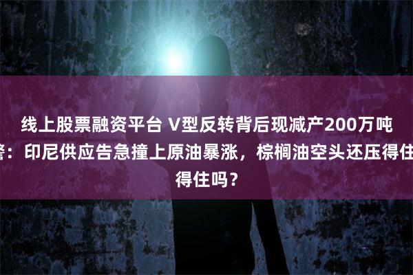 线上股票融资平台 V型反转背后现减产200万吨预警：印尼供应告急撞上原油暴涨，棕榈油空头还压得住吗？