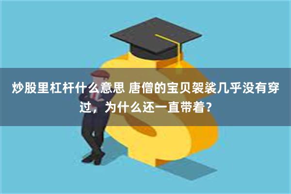 炒股里杠杆什么意思 唐僧的宝贝袈裟几乎没有穿过，为什么还一直带着？