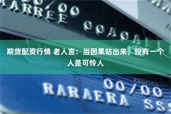 期货配资行情 老人言：当因果站出来，没有一个人是可怜人