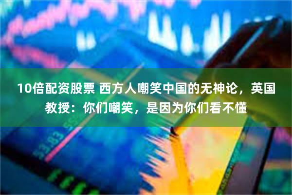 10倍配资股票 西方人嘲笑中国的无神论，英国教授：你们嘲笑，是因为你们看不懂