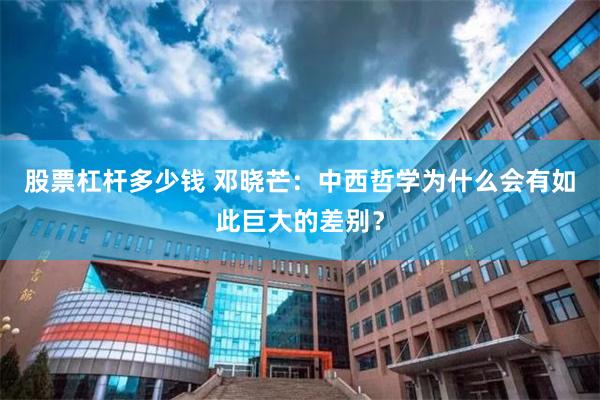 股票杠杆多少钱 邓晓芒：中西哲学为什么会有如此巨大的差别？