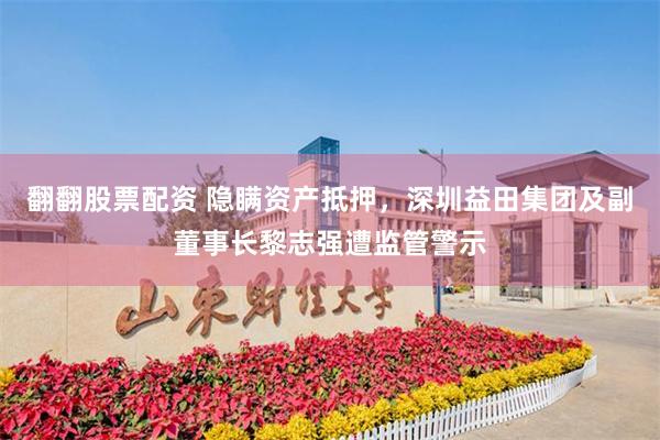 翻翻股票配资 隐瞒资产抵押，深圳益田集团及副董事长黎志强遭监管警示
