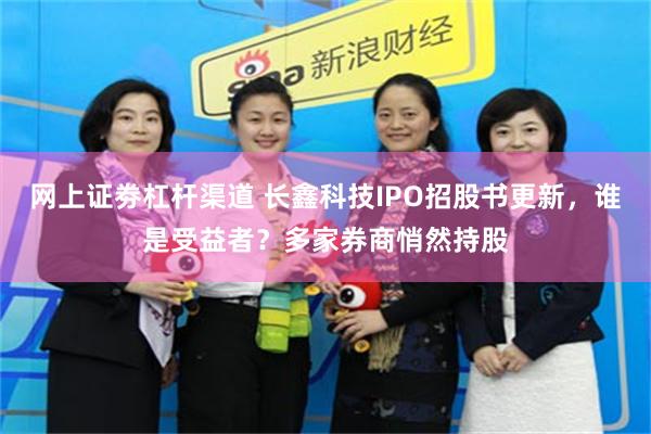 网上证劵杠杆渠道 长鑫科技IPO招股书更新，谁是受益者？多家券商悄然持股