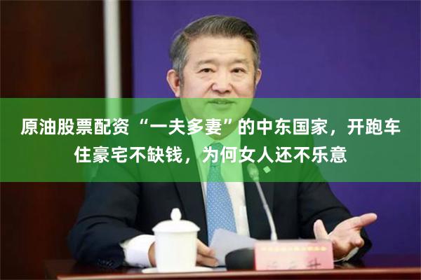 原油股票配资 “一夫多妻”的中东国家，开跑车住豪宅不缺钱，为何女人还不乐意