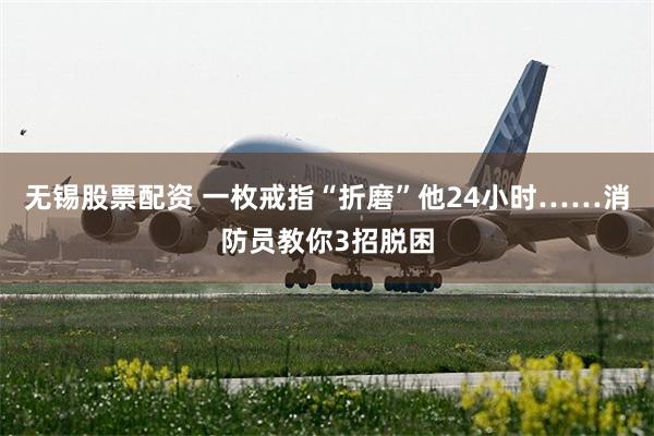 无锡股票配资 一枚戒指“折磨”他24小时……消防员教你3招脱困