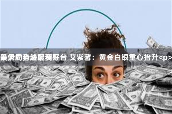 最大的合法配资平台 艾紫馨:黄金白银重心抬升<p>
美伊局势趋缓利好