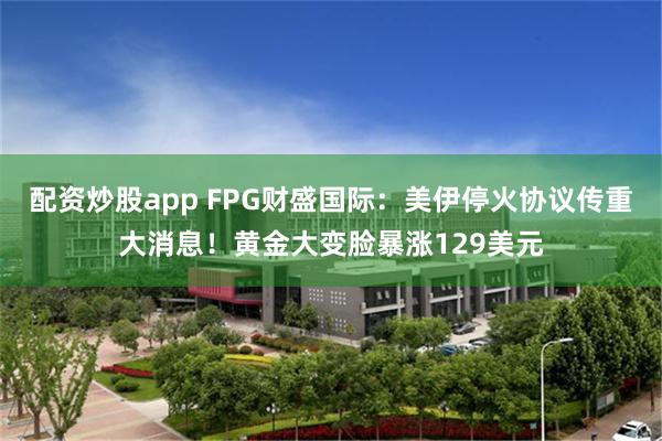 配资炒股app FPG财盛国际：美伊停火协议传重大消息！黄金大变脸暴涨129美元