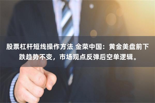 股票杠杆短线操作方法 金荣中国：黄金美盘前下跌趋势不变，市场观点反弹后空单逻辑。