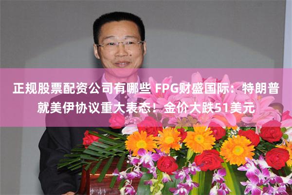 正规股票配资公司有哪些 FPG财盛国际：特朗普就美伊协议重大表态！金价大跌51美元
