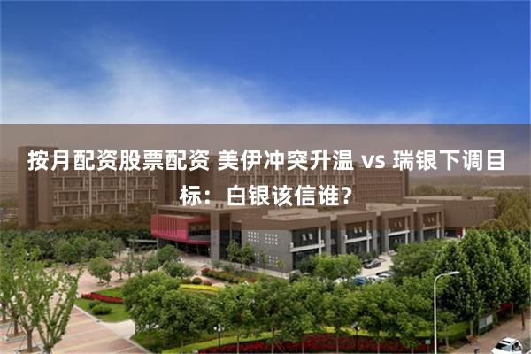 按月配资股票配资 美伊冲突升温 vs 瑞银下调目标：白银该信谁？