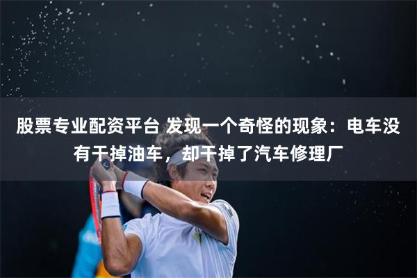 股票专业配资平台 发现一个奇怪的现象：电车没有干掉油车，却干掉了汽车修理厂