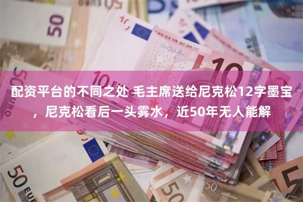 配资平台的不同之处 毛主席送给尼克松12字墨宝，尼克松看后一头雾水，近50年无人能解