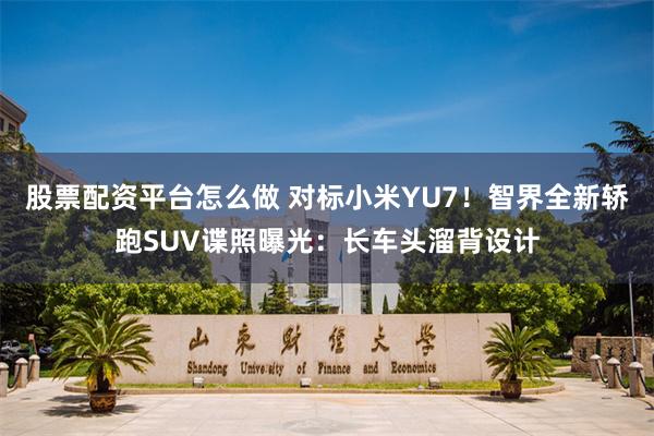 股票配资平台怎么做 对标小米YU7！智界全新轿跑SUV谍照曝光：长车头溜背设计