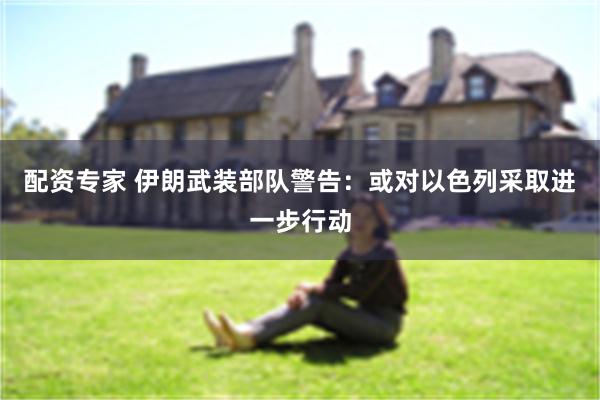 配资专家 伊朗武装部队警告：或对以色列采取进一步行动