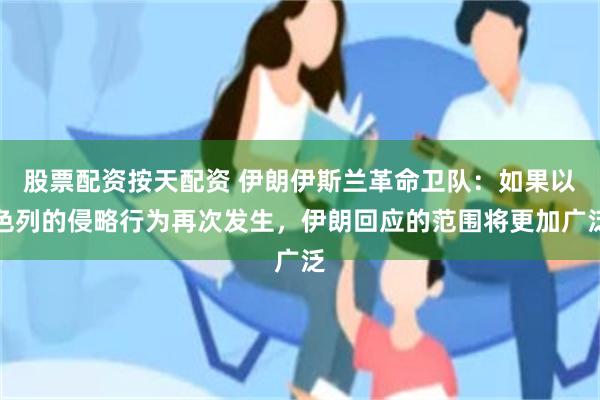 股票配资按天配资 伊朗伊斯兰革命卫队：如果以色列的侵略行为再次发生，伊朗回应的范围将更加广泛