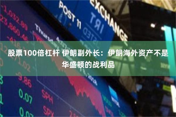 股票100倍杠杆 伊朗副外长：伊朗海外资产不是华盛顿的战利品