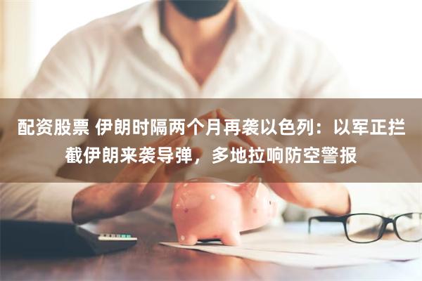 配资股票 伊朗时隔两个月再袭以色列：以军正拦截伊朗来袭导弹，多地拉响防空警报