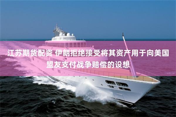 江苏期货配资 伊朗拒绝接受将其资产用于向美国盟友支付战争赔偿的设想