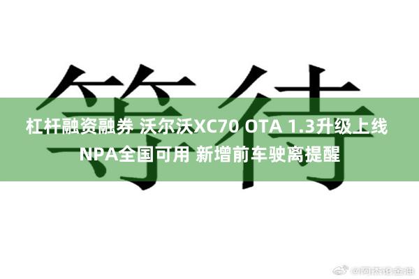 杠杆融资融券 沃尔沃XC70 OTA 1.3升级上线 NPA全国可用 新增前车驶离提醒