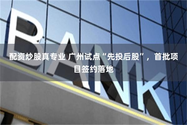 配资炒股真专业 广州试点“先投后股”，首批项目签约落地