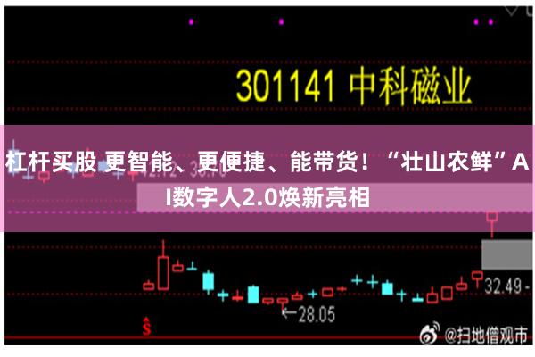 杠杆买股 更智能、更便捷、能带货！“壮山农鲜”AI数字人2.0焕新亮相