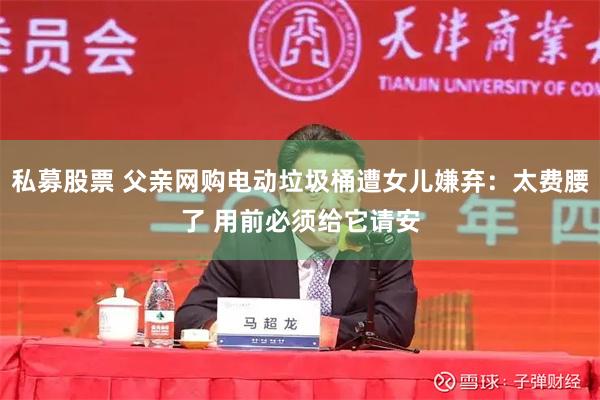 私募股票 父亲网购电动垃圾桶遭女儿嫌弃：太费腰了 用前必须给它请安