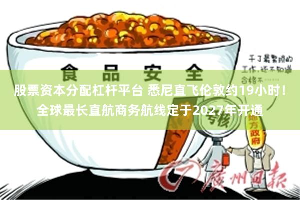 股票资本分配杠杆平台 悉尼直飞伦敦约19小时！全球最长直航商务航线定于2027年开通