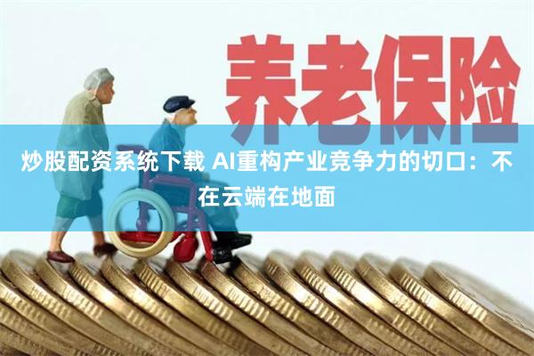 炒股配资系统下载 AI重构产业竞争力的切口：不在云端在地面