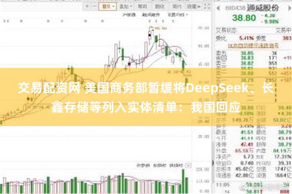 交易配资网 美国商务部暂缓将DeepSeek、长鑫存储等列入实体清单：我国回应
