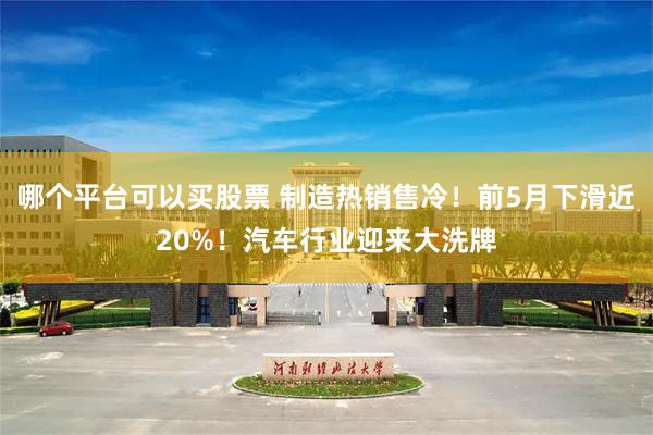 哪个平台可以买股票 制造热销售冷！前5月下滑近20%！汽车行业迎来大洗牌