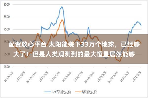 配资放心平台 太阳能装下33万个地球，已经够大了！但是人类观测到的最大恒星居然能够