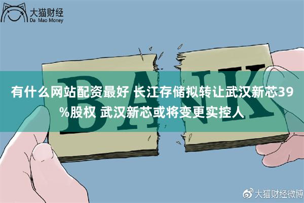 有什么网站配资最好 长江存储拟转让武汉新芯39%股权 武汉新芯或将变更实控人