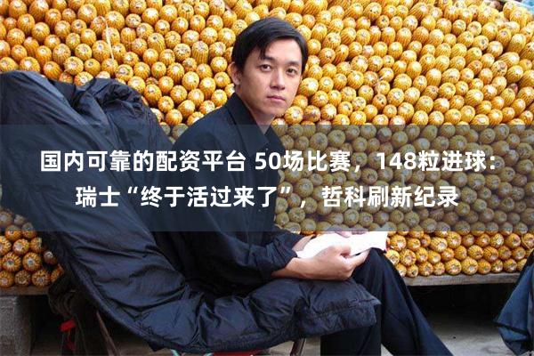 国内可靠的配资平台 50场比赛，148粒进球：瑞士“终于活过来了”，哲科刷新纪录