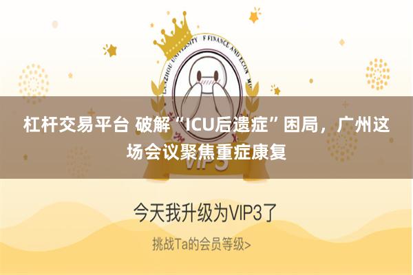 杠杆交易平台 破解“ICU后遗症”困局，广州这场会议聚焦重症康复