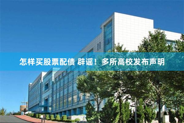 怎样买股票配债 辟谣！多所高校发布声明