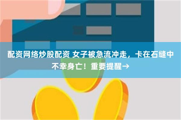配资网络炒股配资 女子被急流冲走，卡在石缝中不幸身亡！重要提醒→
