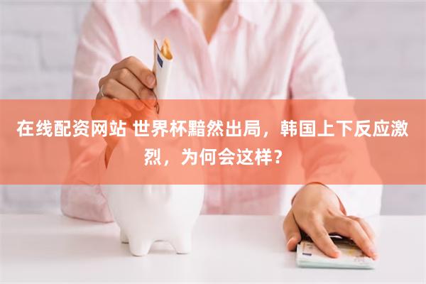 在线配资网站 世界杯黯然出局,韩国上下反应激烈,为何会这样?