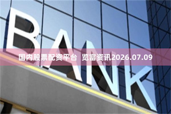国内股票配资平台 览富资讯2026.07.09
