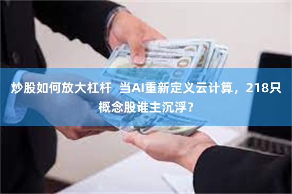 炒股如何放大杠杆 当AI重新定义云计算,218只概念股谁主沉浮?