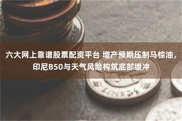 六大网上靠谱股票配资平台 增产预期压制马棕油,印尼B50与天气风险构筑底部缓冲