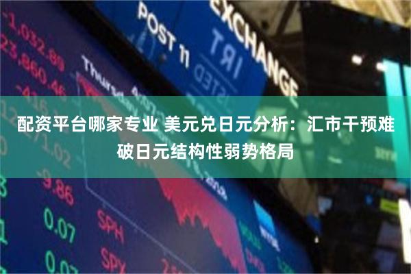 配资平台哪家专业 美元兑日元分析:汇市干预难破日元结构性弱势格局