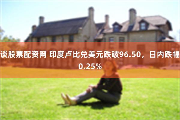 谈股票配资网 印度卢比兑美元跌破96.50，日内跌幅0.25%