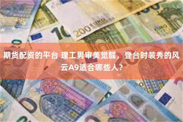 期货配资的平台 理工男审美觉醒，登台时装秀的风云A9适合哪些人？
