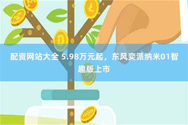 配资网站大全 5.98万元起,东风奕派纳米01智趣版上市