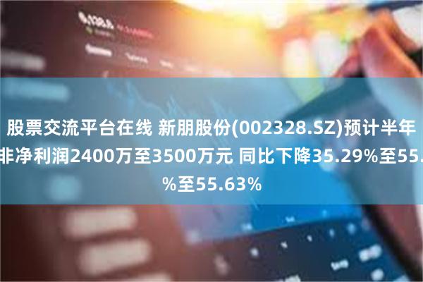 股票交流平台在线 新朋股份(002328.SZ)预计半年度扣非净利润2400万至3500万元 同比下降35.29%至55.63%