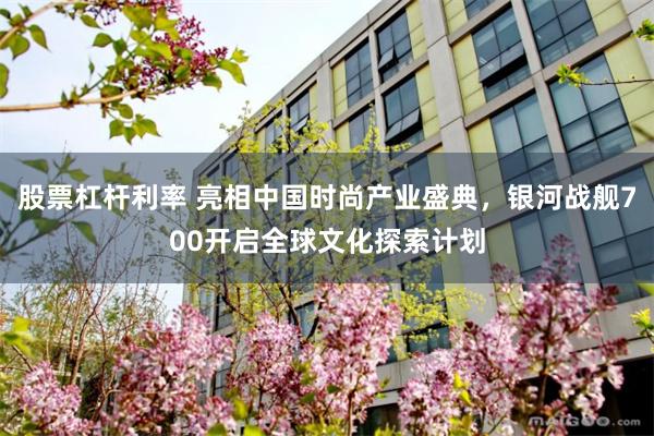 股票杠杆利率 亮相中国时尚产业盛典，银河战舰700开启全球文化探索计划
