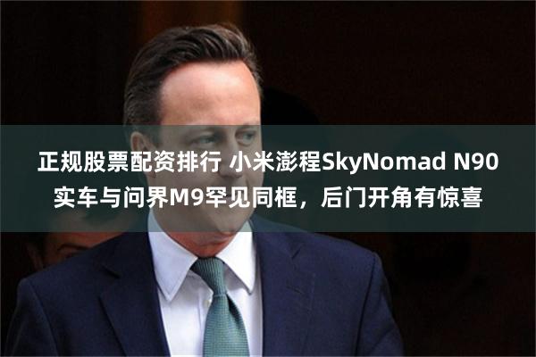 正规股票配资排行 小米澎程SkyNomad N90实车与问界M9罕见同框,后门开角有惊喜