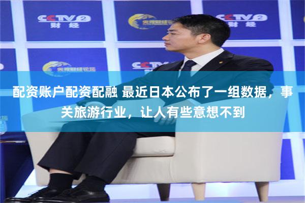 配资账户配资配融 最近日本公布了一组数据，事关旅游行业，让人有些意想不到