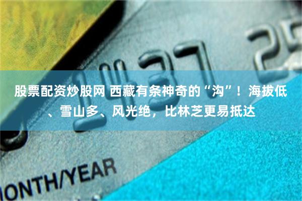 股票配资炒股网 西藏有条神奇的“沟”！海拔低、雪山多、风光绝，比林芝更易抵达