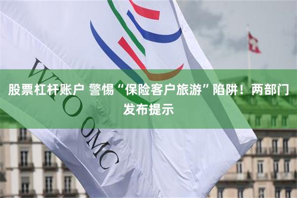 股票杠杆账户 警惕“保险客户旅游”陷阱！两部门发布提示